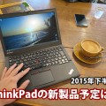ThinkPad X250の後継機や ThinkPad 新製品の発売予定は？ 2015年下半期